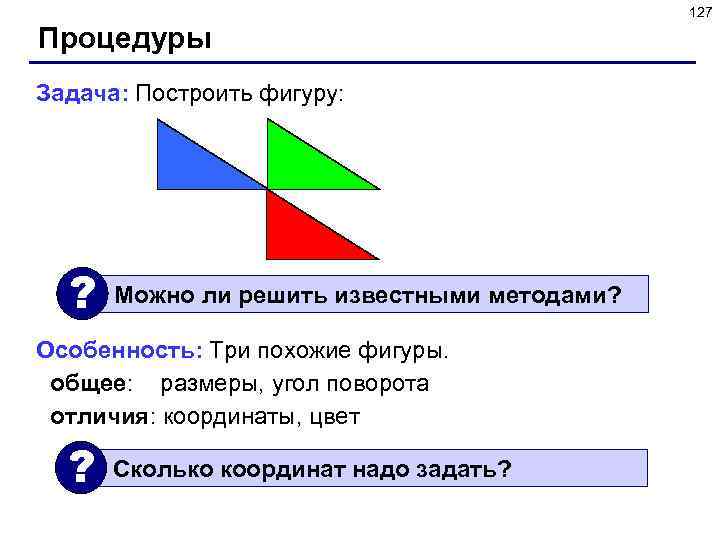 127 Процедуры Задача: Построить фигуру: ? Можно ли решить известными методами? Особенность: Три похожие