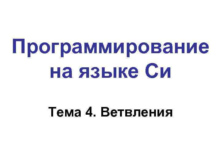 Программирование на языке Си Тема 4. Ветвления 