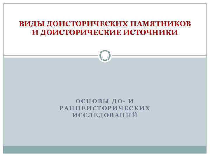 ВИДЫ ДОИСТОРИЧЕСКИХ ПАМЯТНИКОВ И ДОИСТОРИЧЕСКИЕ ИСТОЧНИКИ ОСНОВЫ ДО- И РАННЕИСТОРИЧЕСКИХ ИССЛЕДОВАНИЙ 