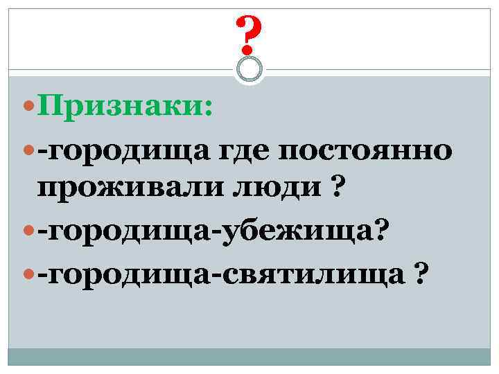 ? Признаки: -городища где постоянно проживали люди ? -городища-убежища? -городища-святилища ? 