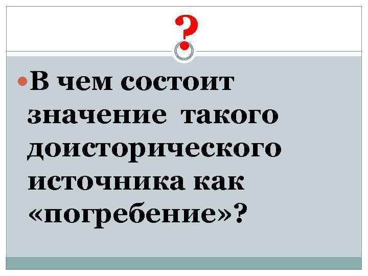 ? В чем состоит значение такого доисторического источника как «погребение» ? 