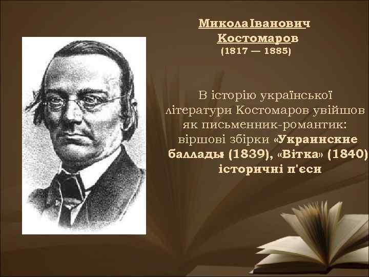 Микола Іванович Костомаров (1817 — 1885) В історію української літератури Костомаров увійшов як письменник-романтик: