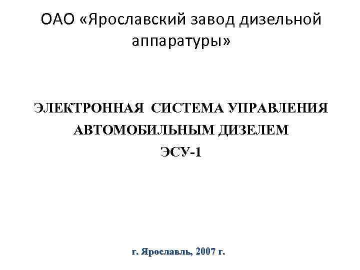 ОАО «Ярославский завод дизельной аппаратуры» ЭЛЕКТРОННАЯ СИСТЕМА УПРАВЛЕНИЯ АВТОМОБИЛЬНЫМ ДИЗЕЛЕМ ЭСУ-1 г. Ярославль, 2007