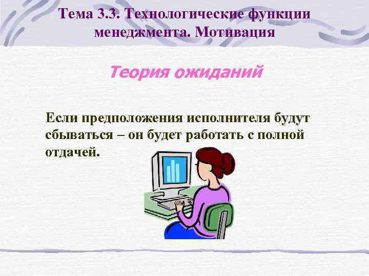 Тема 3. 3. Технологические функции менеджмента. Мотивация Теория ожиданий Если предположения исполнителя будут сбываться