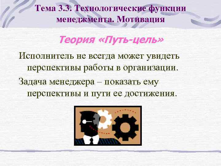 Тема 3. 3. Технологические функции менеджмента. Мотивация Теория «Путь-цель» Исполнитель не всегда может увидеть