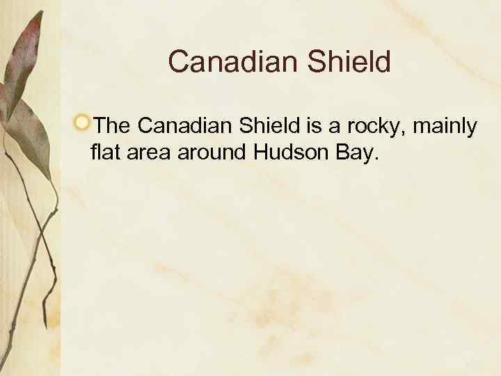 Canadian Shield The Canadian Shield is a rocky, mainly flat area around Hudson Bay.