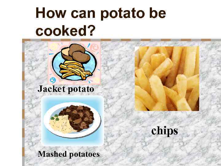 How can potato be cooked? Jacket potato chips Mashed potatoes 