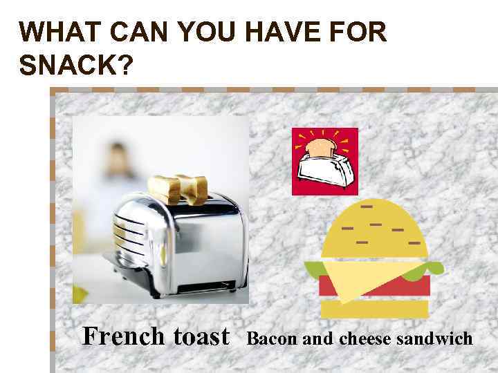 WHAT CAN YOU HAVE FOR SNACK? French toast Bacon and cheese sandwich 