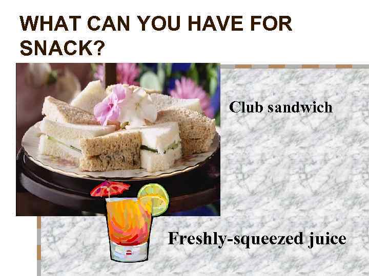 WHAT CAN YOU HAVE FOR SNACK? Club sandwich Freshly-squeezed juice 