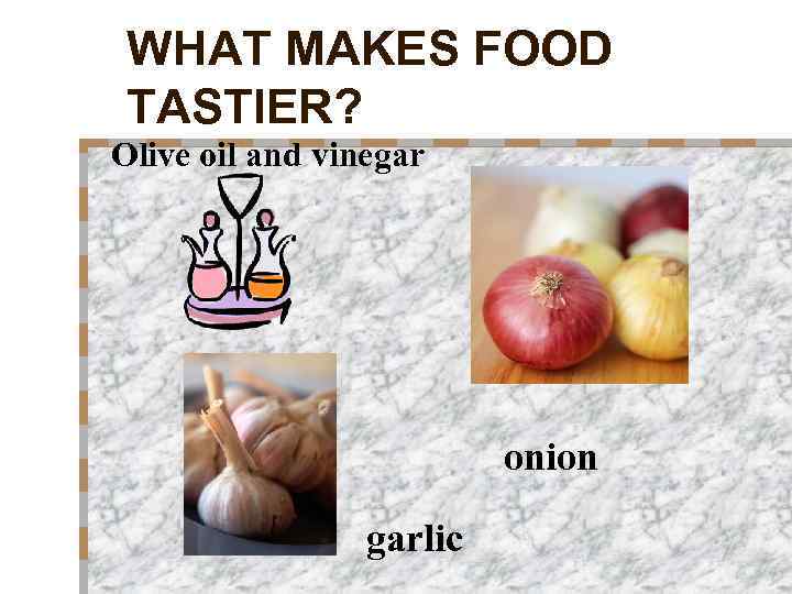 WHAT MAKES FOOD TASTIER? Olive oil and vinegar onion garlic 