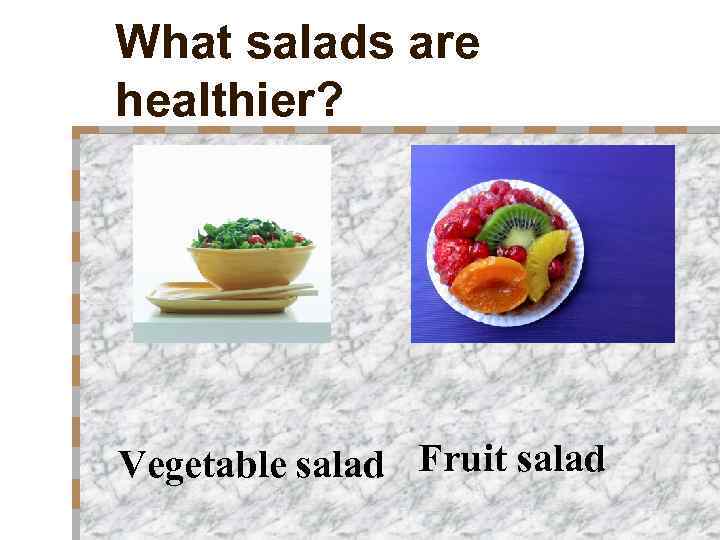 What salads are healthier? Vegetable salad Fruit salad 