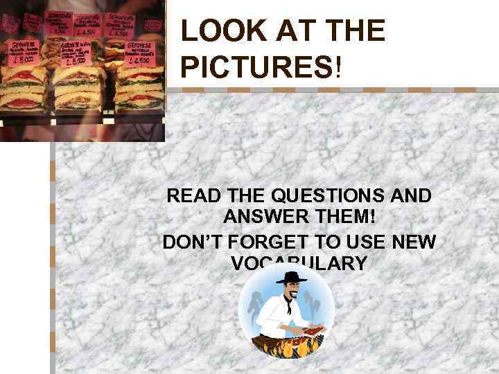 LOOK AT THE PICTURES! READ THE QUESTIONS AND ANSWER THEM! DON’T FORGET TO USE