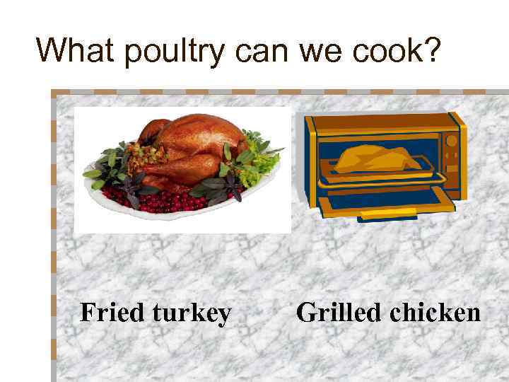 What poultry can we cook? Fried turkey Grilled chicken 