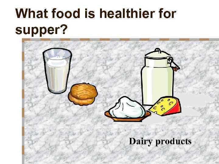 What food is healthier for supper? Dairy products 