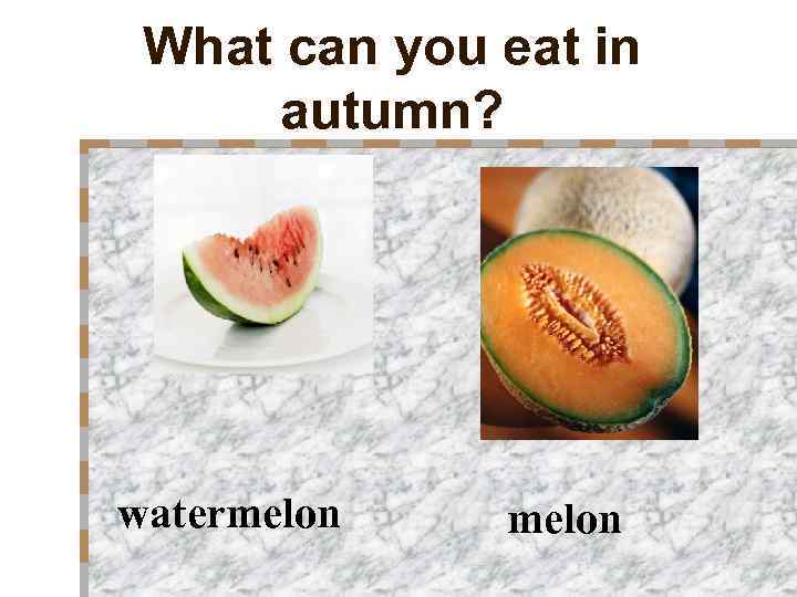 What can you eat in autumn? watermelon 