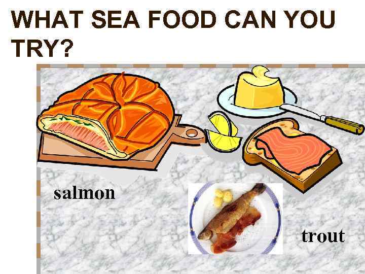 WHAT SEA FOOD CAN YOU TRY? salmon trout 