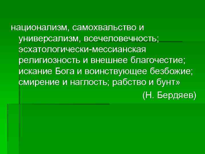 национализм, самохвальство и универсализм, всечеловечность; эсхатологически-мессианская религиозность и внешнее благочестие; искание Бога и воинствующее