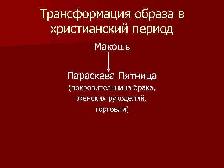 Трансформация образа в христианский период Макошь Параскева Пятница (покровительница брака, женских рукоделий, торговли) 