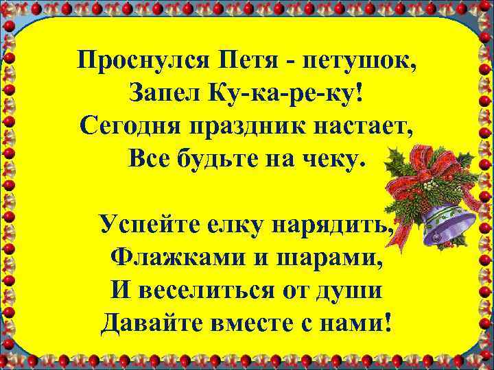 Проснулся Петя - петушок, Запел Ку-ка-ре-ку! Сегодня праздник настает, Все будьте на чеку. Успейте