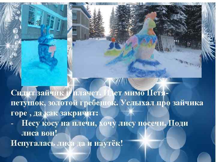 Сидит зайчик и плачет. Идет мимо Петяпетушок, золотой гребешок. Услыхал про зайчика горе ,