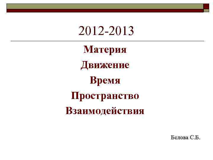 2012 -2013 Материя Движение Время Пространство Взаимодействия Белова С. Б. 