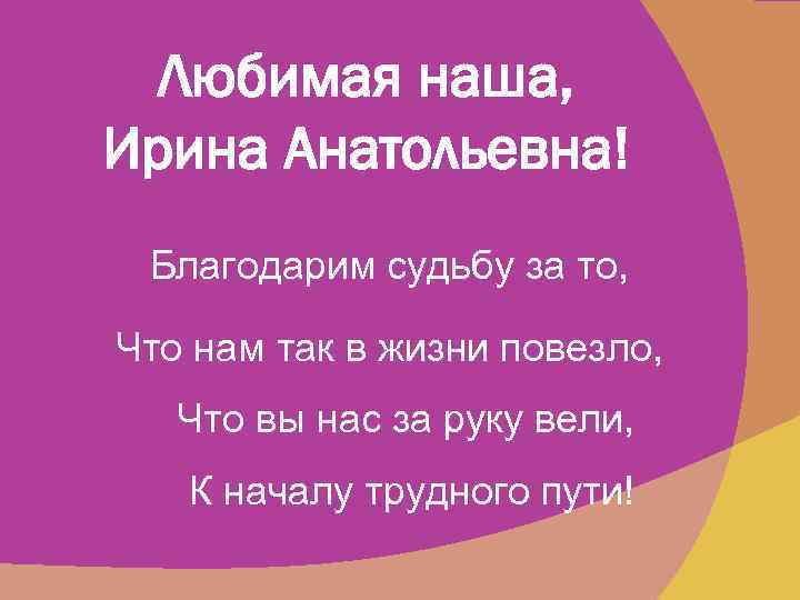 Любимая наша, Ирина Анатольевна! Благодарим судьбу за то, Что нам так в жизни повезло,