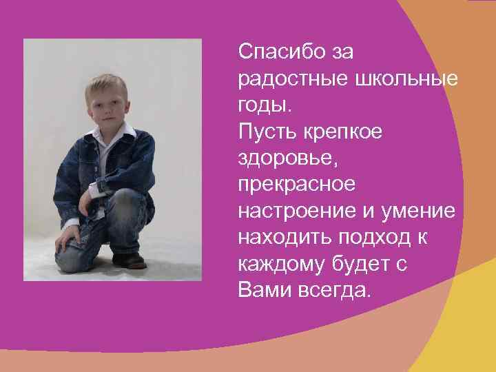 Спасибо за радостные школьные годы. Пусть крепкое здоровье, прекрасное настроение и умение находить подход