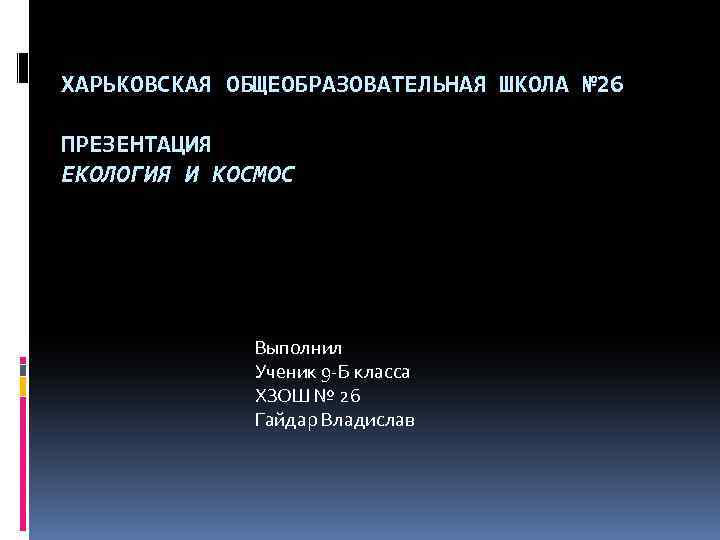 ХАРЬКОВСКАЯ ОБЩЕОБРАЗОВАТЕЛЬНАЯ ШКОЛА № 26 ПРЕЗЕНТАЦИЯ ЕКОЛОГИЯ И КОСМОС Выполнил Ученик 9 -Б класса