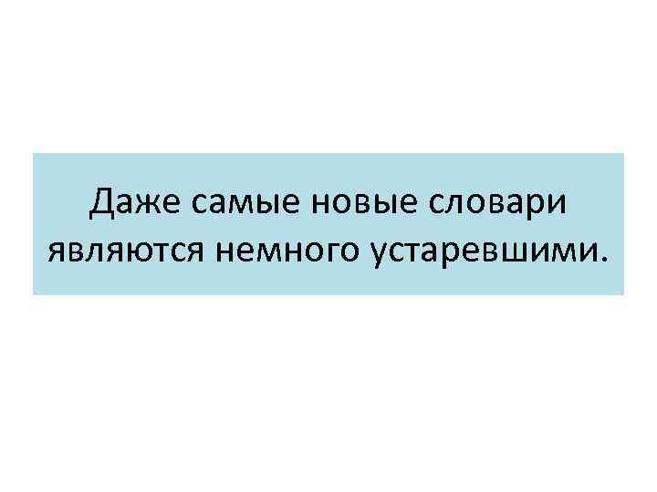 Даже самые новые словари являются немного устаревшими. 