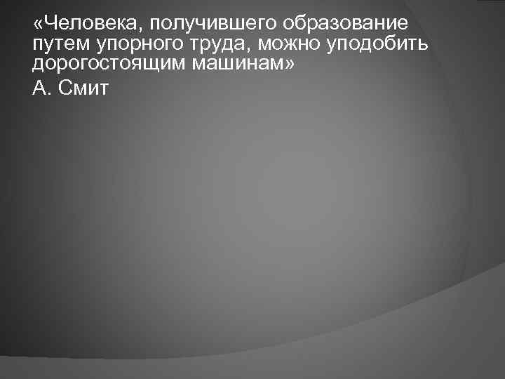  «Человека, получившего образование путем упорного труда, можно уподобить дорогостоящим машинам» А. Смит 