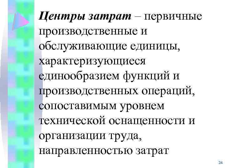 Центры затрат – первичные производственные и обслуживающие единицы, характеризующиеся единообразием функций и производственных операций,