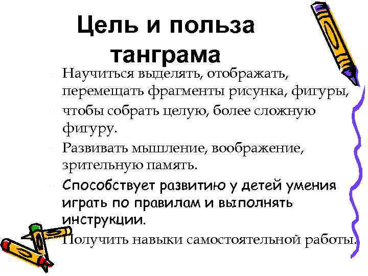 Цель и польза танграма Научиться выделять, отображать, перемещать фрагменты рисунка, фигуры, чтобы собрать целую,