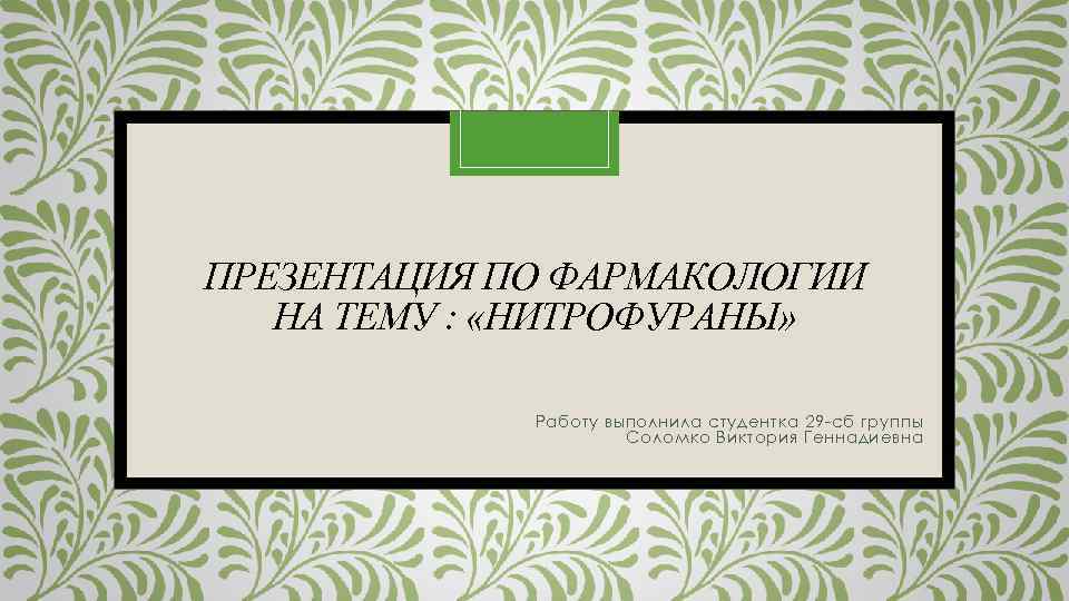 ПРЕЗЕНТАЦИЯ ПО ФАРМАКОЛОГИИ НА ТЕМУ : «НИТРОФУРАНЫ» Работу выполнила студентка 29 -сб группы Соломко