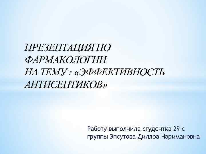 ПРЕЗЕНТАЦИЯ ПО ФАРМАКОЛОГИИ НА ТЕМУ : «ЭФФЕКТИВНОСТЬ АНТИСЕПТИКОВ» Работу выполнила студентка 29 с группы