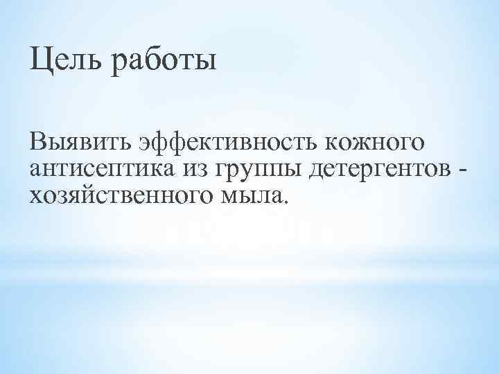 Цель работы Выявить эффективность кожного антисептика из группы детергентов хозяйственного мыла. 