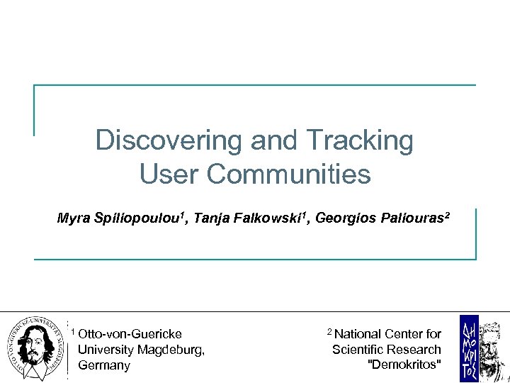Discovering and Tracking User Communities Myra Spiliopoulou 1, Tanja Falkowski 1, Georgios Paliouras 2