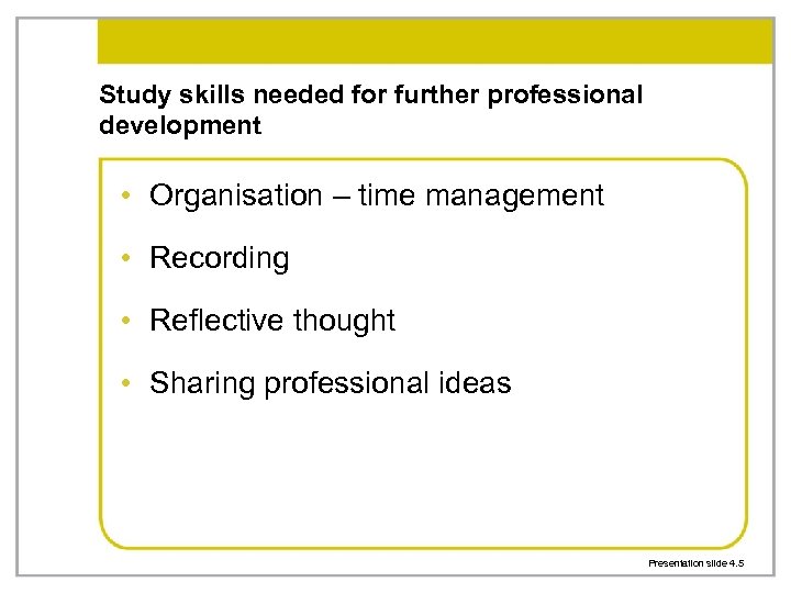 Study skills needed for further professional development • Organisation – time management • Recording