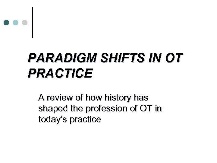 PARADIGM SHIFTS IN OT PRACTICE A review of how history has shaped the profession