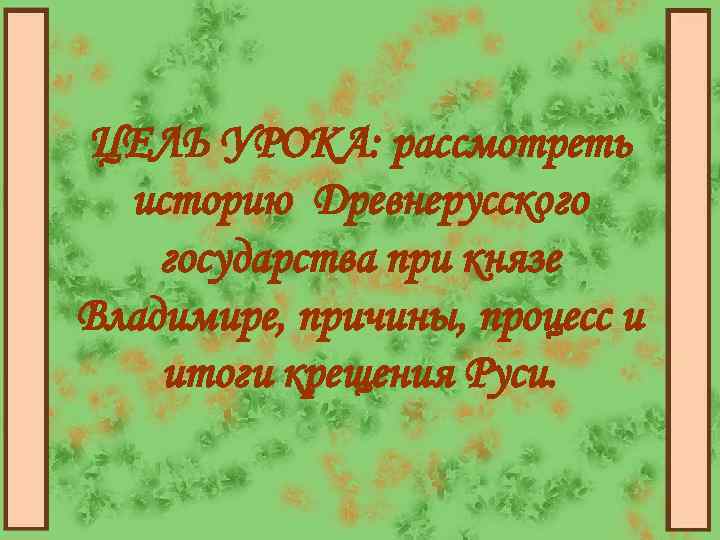 ЦЕЛЬ УРОКА: рассмотреть историю Древнерусского государства при князе Владимире, причины, процесс и итоги крещения