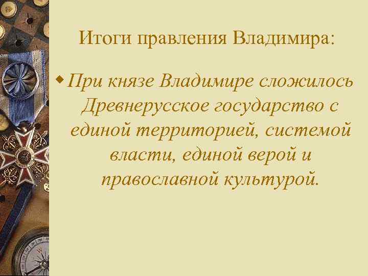 Итоги правления Владимира: w При князе Владимире сложилось Древнерусское государство с единой территорией, системой