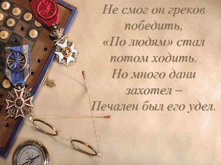 Не смог он греков победить, «По людям» стал потом ходить. Но много дани захотел