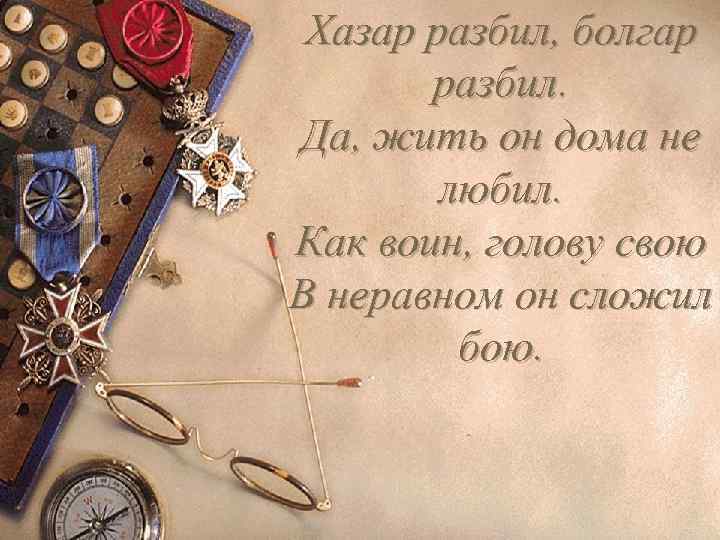 Хазар разбил, болгар разбил. Да, жить он дома не любил. Как воин, голову свою