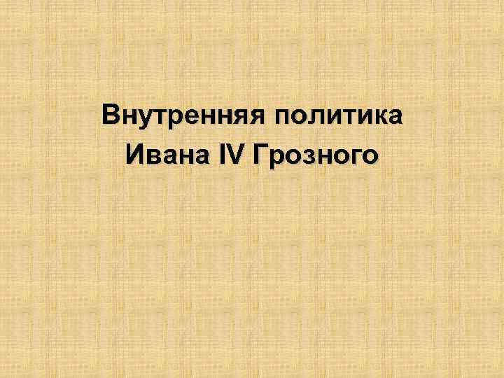 Внутренняя политика Ивана IV Грозного 