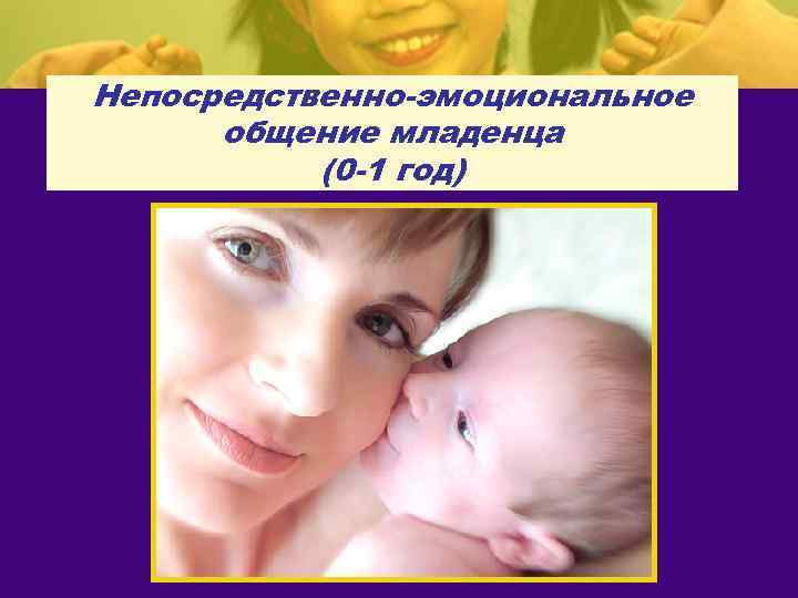 Непосредственно-эмоциональное общение младенца (0 -1 год) 