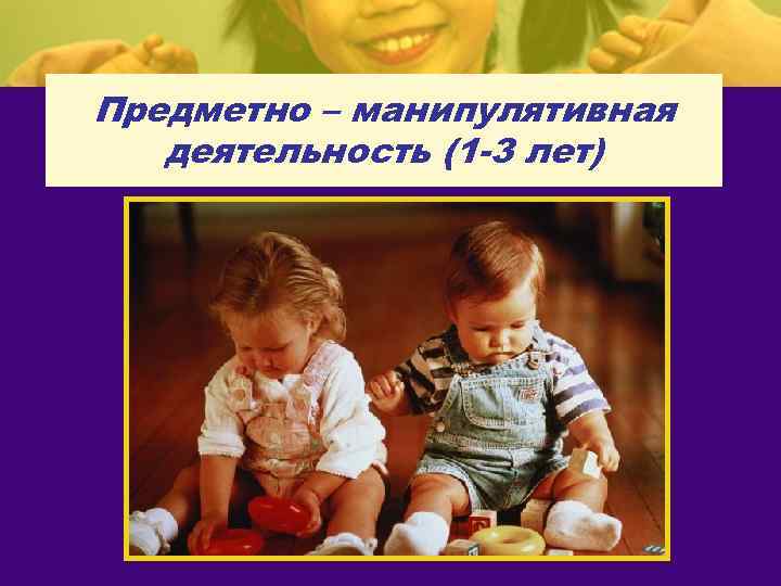 Предметно – манипулятивная деятельность (1 -3 лет) 