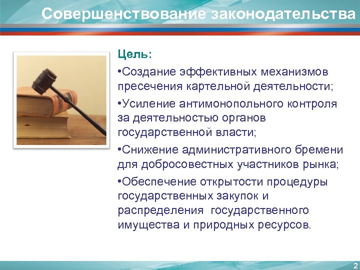 Совершенствование законодательства Цель: • Создание эффективных механизмов пресечения картельной деятельности; • Усиление антимонопольного контроля