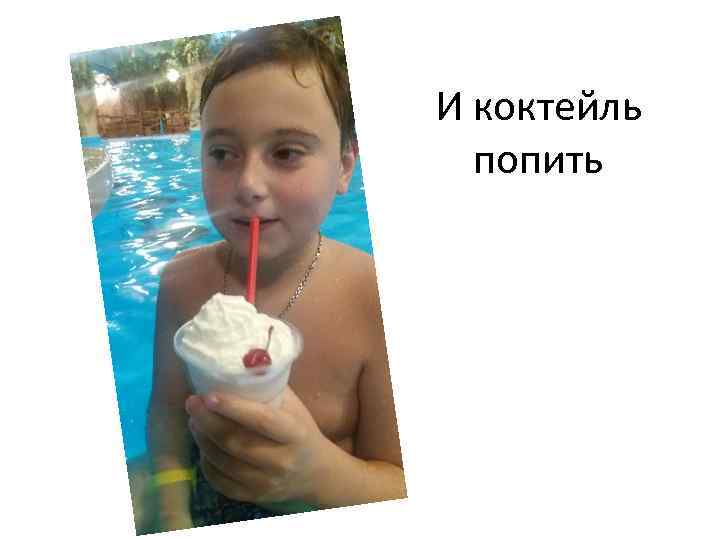 И коктейль попить 
