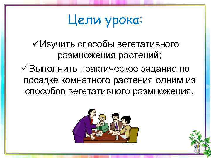 Цели урока: ü Изучить способы вегетативного размножения растений; ü Выполнить практическое задание по посадке