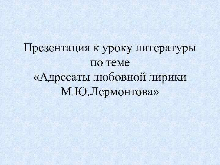 Презентация к уроку литературы по теме «Адресаты любовной лирики М. Ю. Лермонтова» 