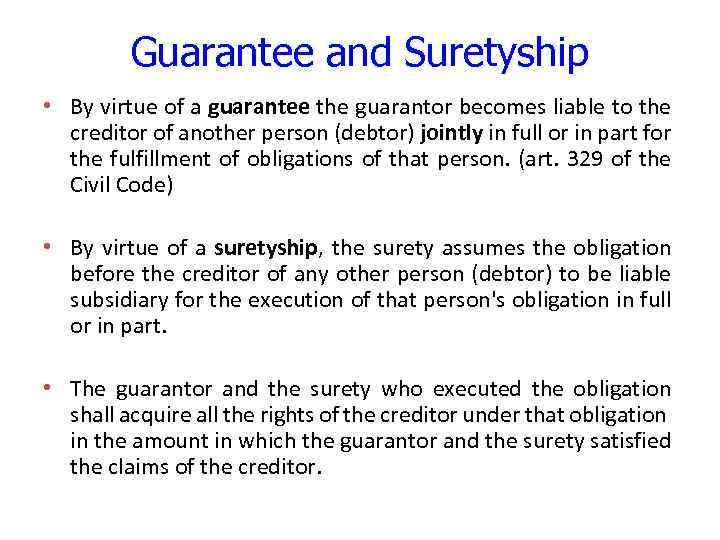 Guarantee and Suretyship • By virtue of a guarantee the guarantor becomes liable to